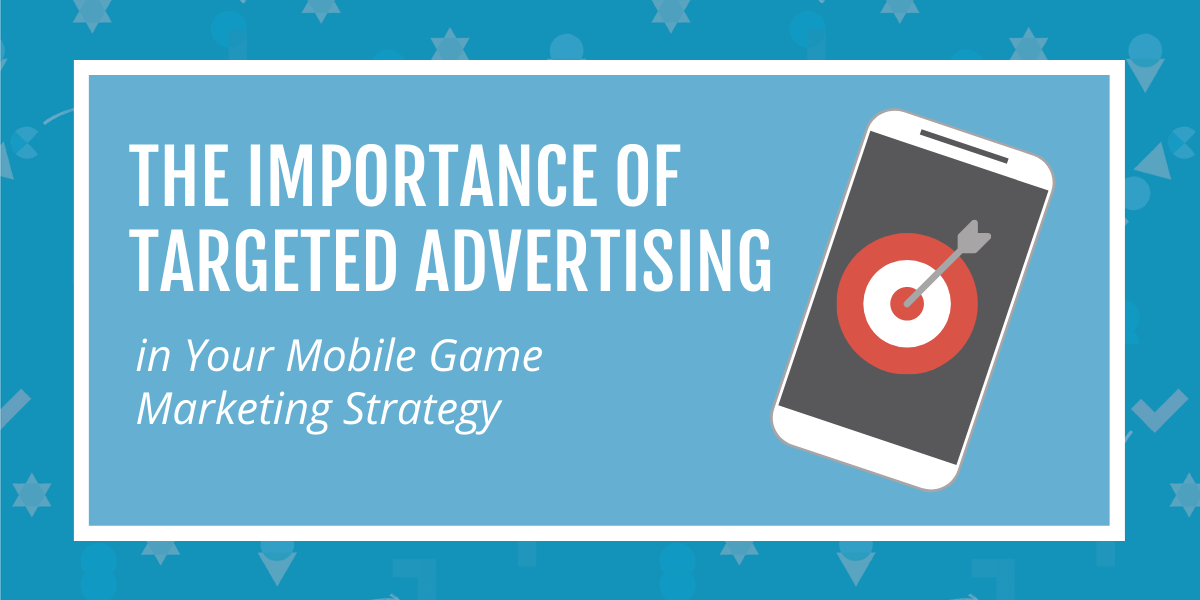 The Importance of Targeted Advertising in Your Mobile Game Marketing Strategy